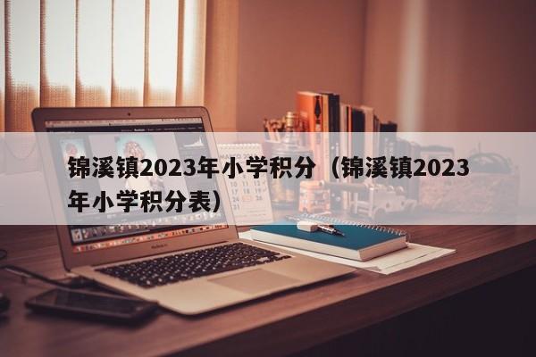 锦溪镇2023年小学积分（锦溪镇2023年小学积分表）