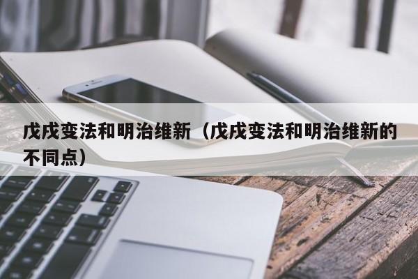 戊戌变法和明治维新（戊戌变法和明治维新的不同点）