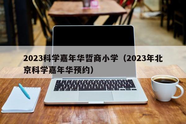 2023科学嘉年华哲商小学（2023年北京科学嘉年华预约）