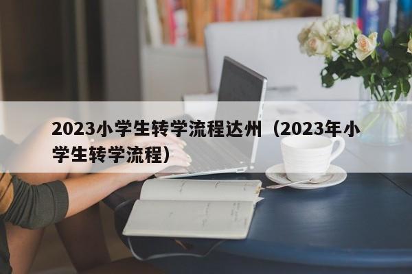 2023小学生转学流程达州（2023年小学生转学流程）