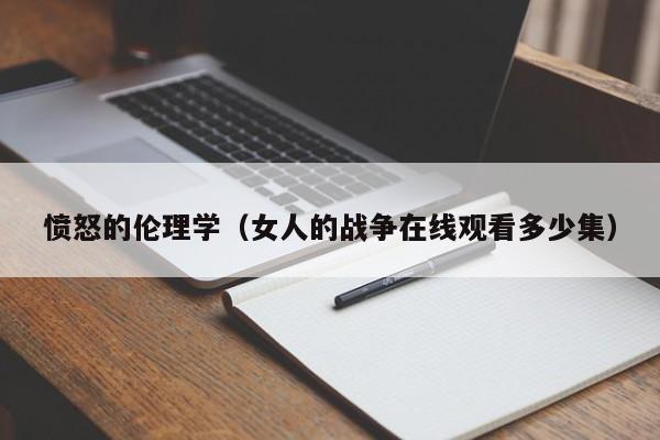 愤怒的伦理学（女人的战争在线观看多少集）