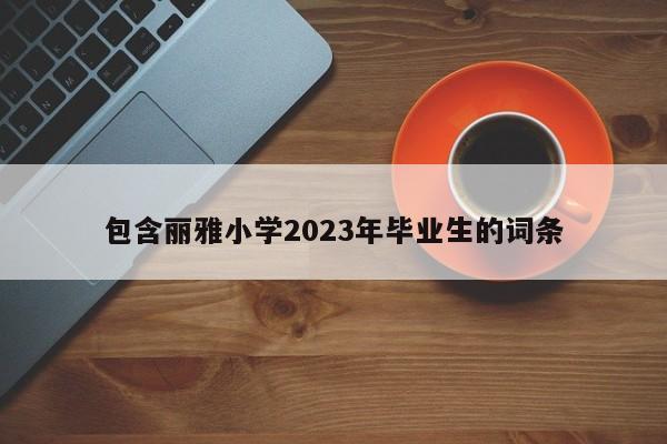 包含丽雅小学2023年毕业生的词条