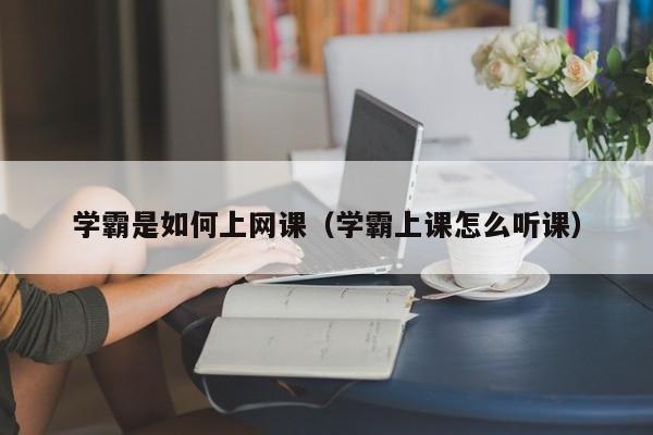 学霸是如何上网课（学霸上课怎么听课）