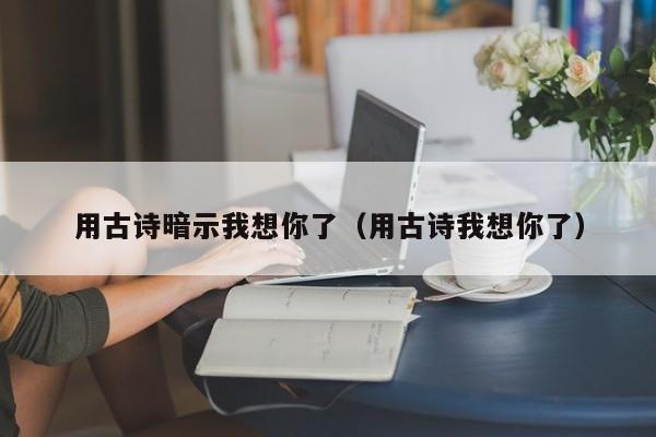 用古诗暗示我想你了（用古诗我想你了）