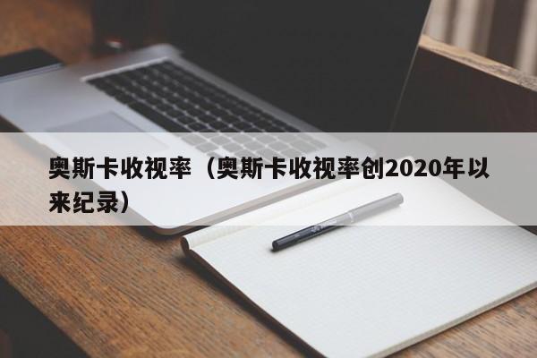 奥斯卡收视率（奥斯卡收视率创2020年以来纪录）