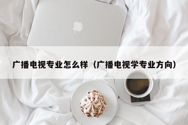 广播电视专业怎么样（广播电视学专业方向）