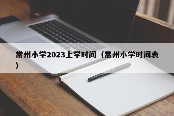 常州小学2023上学时间（常州小学时间表）