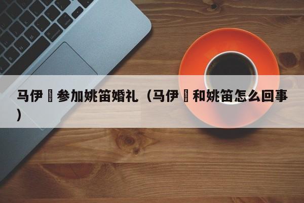 马伊琍参加姚笛婚礼（马伊琍和姚笛怎么回事）