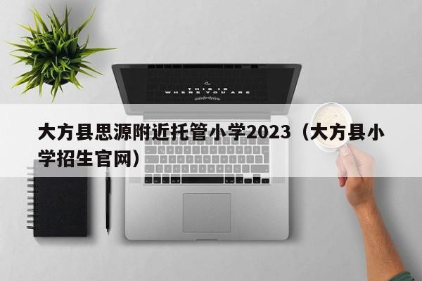 大方县思源附近托管小学2023（大方县小学招生官网）