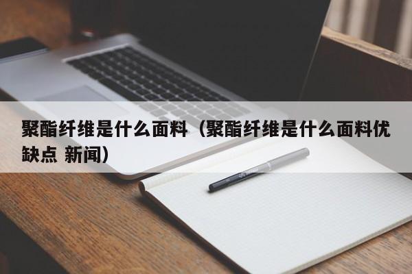 聚酯纤维是什么面料（聚酯纤维是什么面料优缺点 新闻）