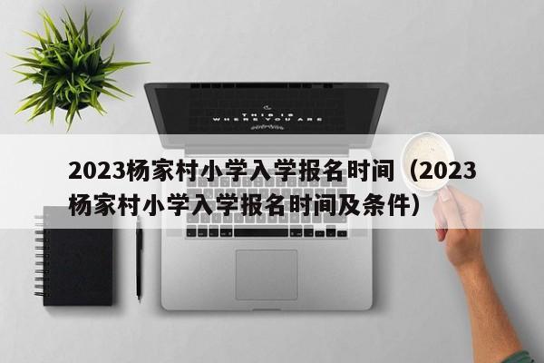 2023杨家村小学入学报名时间（2023杨家村小学入学报名时间及条件）