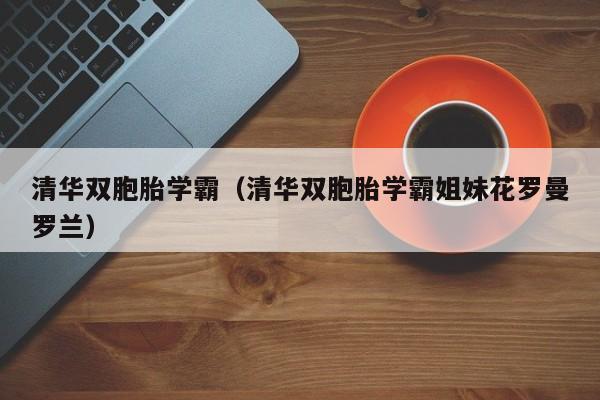 清华双胞胎学霸（清华双胞胎学霸姐妹花罗曼罗兰）