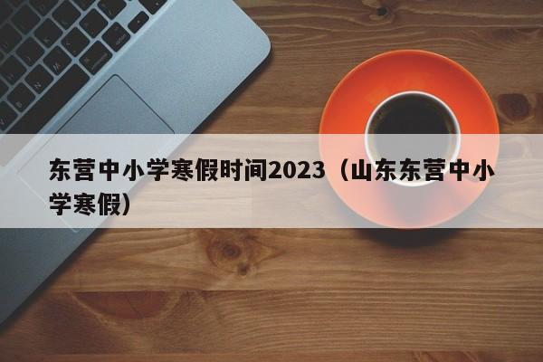 东营中小学寒假时间2023（山东东营中小学寒假）