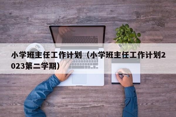 小学班主任工作计划（小学班主任工作计划2023第二学期）