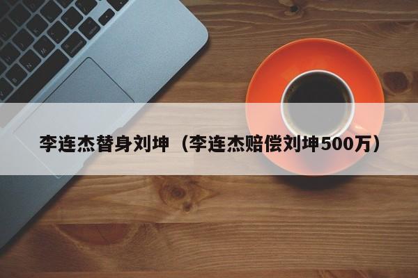 李连杰替身刘坤（李连杰赔偿刘坤500万）