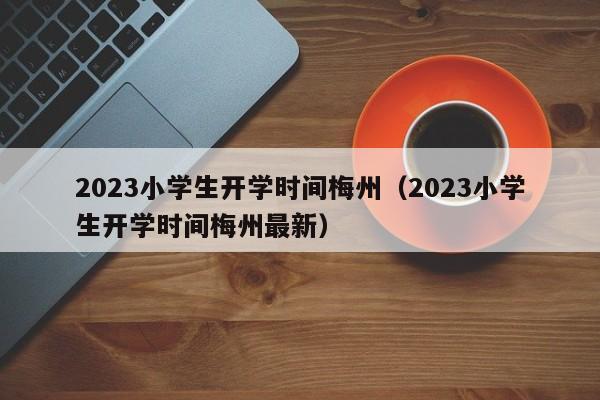 2023小学生开学时间梅州（2023小学生开学时间梅州最新）