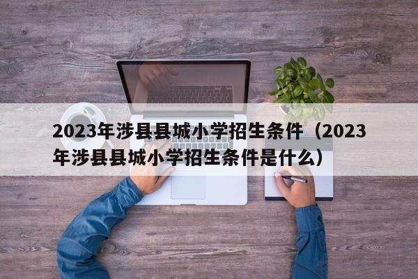 2023年涉县县城小学招生条件（2023年涉县县城小学招生条件是什么）