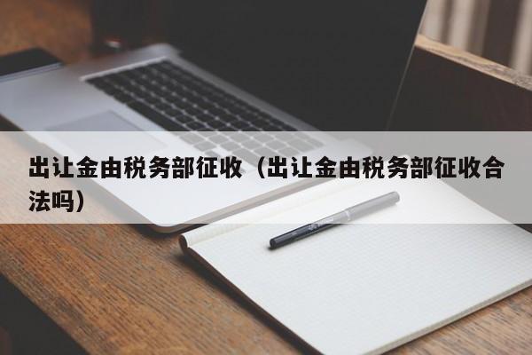 出让金由税务部征收（出让金由税务部征收合法吗）