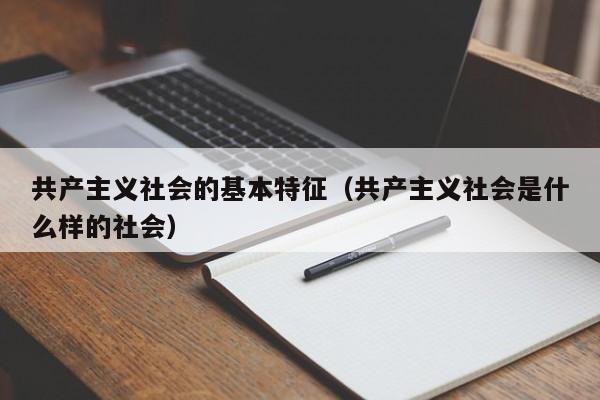 共产主义社会的基本特征（共产主义社会是什么样的社会）