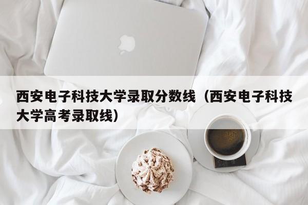 西安电子科技大学录取分数线（西安电子科技大学高考录取线）