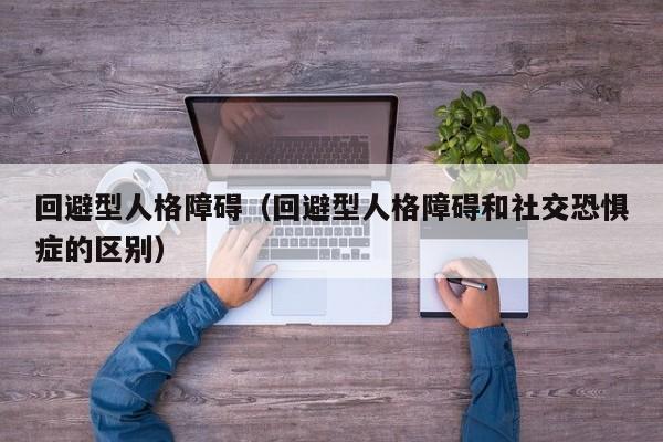 回避型人格障碍（回避型人格障碍和社交恐惧症的区别）