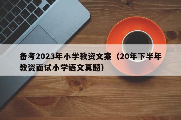 备考2023年小学教资文案（20年下半年教资面试小学语文真题）