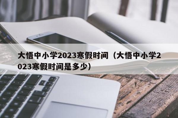 大悟中小学2023寒假时间（大悟中小学2023寒假时间是多少）