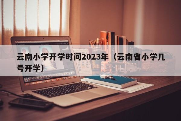 云南小学开学时间2023年（云南省小学几号开学）