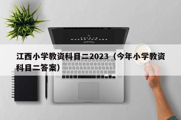 江西小学教资科目二2023（今年小学教资科目二答案）