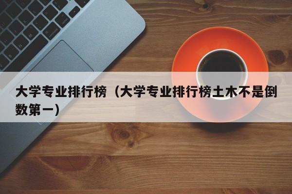 大学专业排行榜（大学专业排行榜土木不是倒数第一）