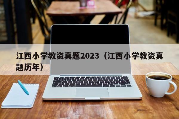 江西小学教资真题2023（江西小学教资真题历年）