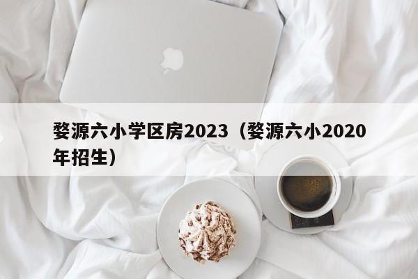 婺源六小学区房2023（婺源六小2020年招生）