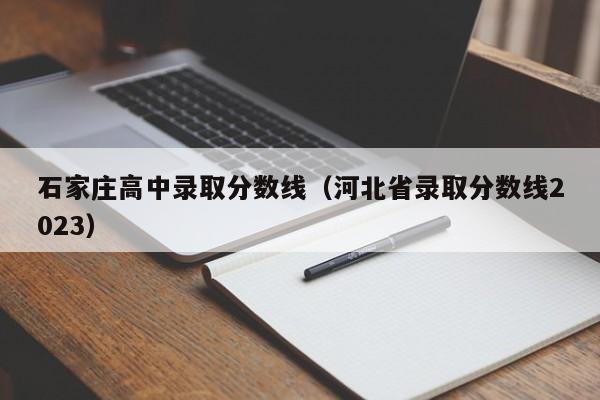 石家庄高中录取分数线（河北省录取分数线2023）