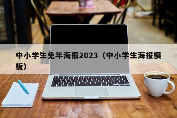 中小学生兔年海报2023（中小学生海报模板）