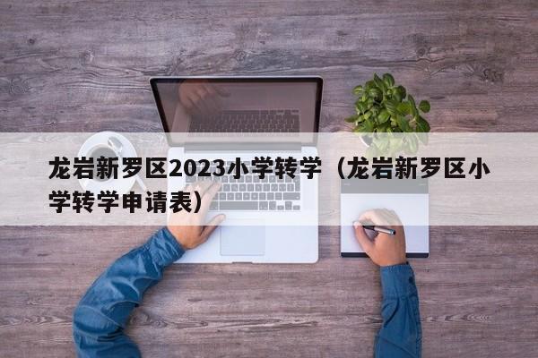 龙岩新罗区2023小学转学（龙岩新罗区小学转学申请表）