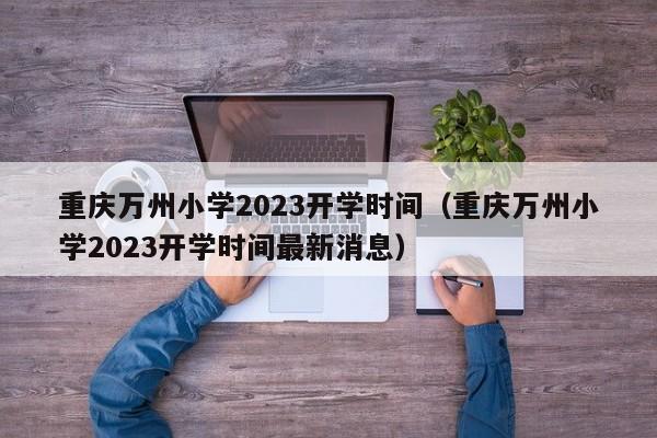 重庆万州小学2023开学时间（重庆万州小学2023开学时间最新消息）