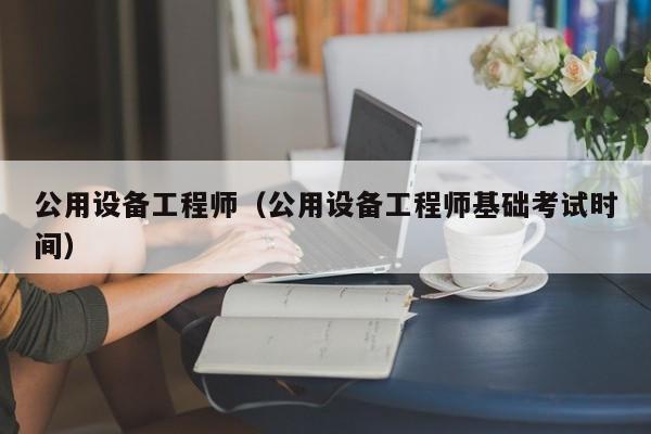 公用设备工程师（公用设备工程师基础考试时间）