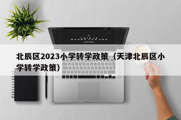 北辰区2023小学转学政策（天津北辰区小学转学政策）