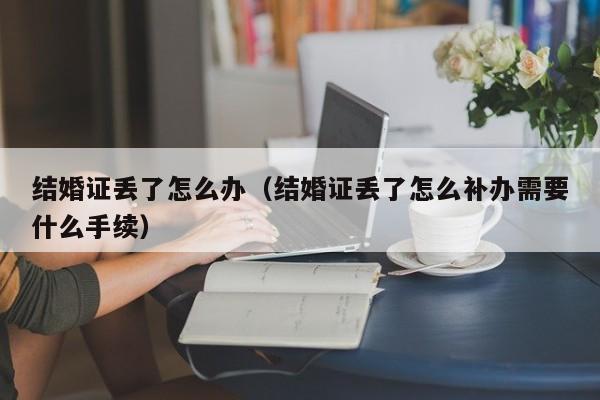 结婚证丢了怎么办（结婚证丢了怎么补办需要什么手续）