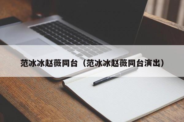 范冰冰赵薇同台（范冰冰赵薇同台演出）