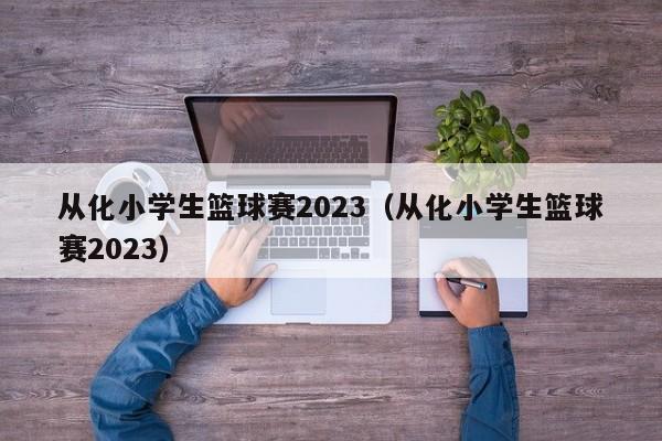 从化小学生篮球赛2023（从化小学生篮球赛2023）