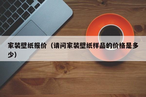 家装壁纸报价（请问家装壁纸样品的价格是多少）