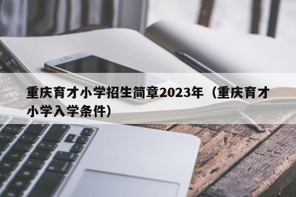 重庆育才小学招生简章2023年（重庆育才小学入学条件）