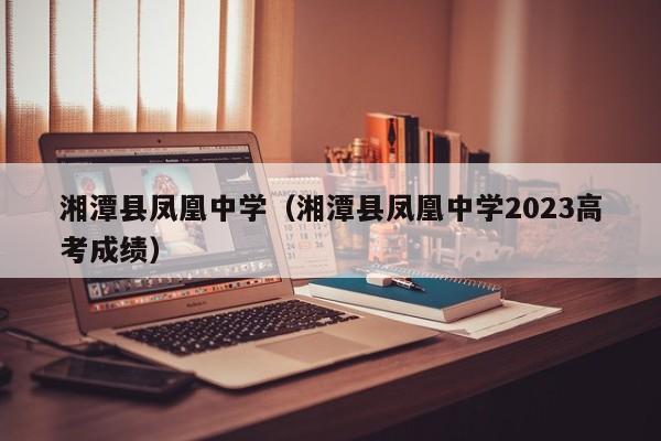 湘潭县凤凰中学（湘潭县凤凰中学2023高考成绩）