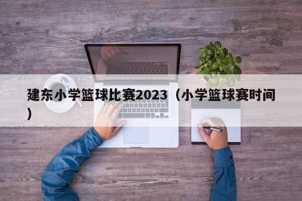 建东小学篮球比赛2023（小学篮球赛时间）