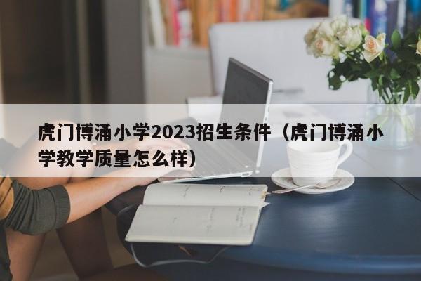 虎门博涌小学2023招生条件（虎门博涌小学教学质量怎么样）