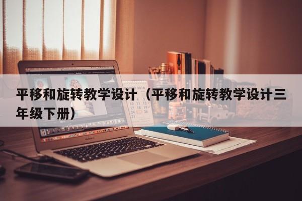 平移和旋转教学设计（平移和旋转教学设计三年级下册）