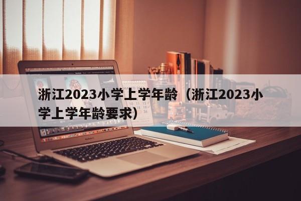 浙江2023小学上学年龄（浙江2023小学上学年龄要求）