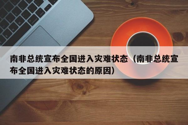 南非总统宣布全国进入灾难状态（南非总统宣布全国进入灾难状态的原因）