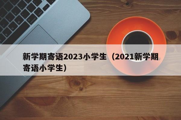 新学期寄语2023小学生（2021新学期寄语小学生）